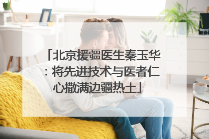 北京援疆医生秦玉华：将先进技术与医者仁心撒满边疆热土