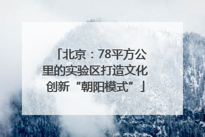 北京：78平方公里的实验区打造文化创新“朝阳模式”