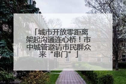 城市开放零距离 架起沟通连心桥！市中城管邀请市民群众来“串门”