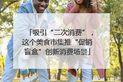 吸引“二次消费”，这个美食市集推“促销盲盒”创新消费场景