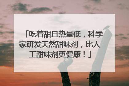 吃着甜且热量低，科学家研发天然甜味剂，比人工甜味剂更健康！