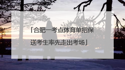 合肥一考点体育单招保送考生率先走出考场