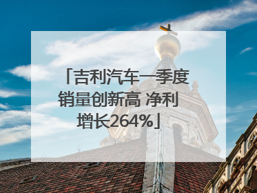 吉利汽车一季度销量创新高 净利增长264%