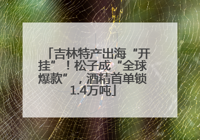 吉林特产出海“开挂”！松子成“全球爆款”，酒精首单锁1.4万吨
