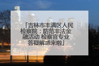 吉林市丰满区人民检察院：防范非法金融活动 检察官专业答疑解惑来啦