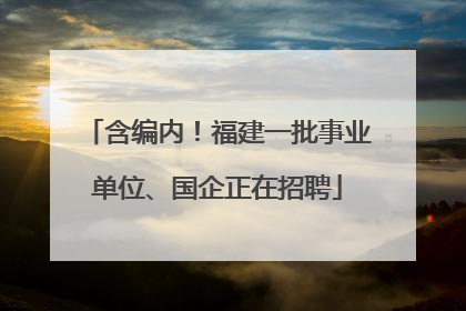 含编内！福建一批事业单位、国企正在招聘