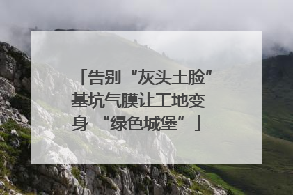 告别“灰头土脸” 基坑气膜让工地变身 “绿色城堡”