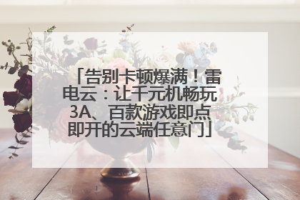 告别卡顿爆满！雷电云：让千元机畅玩3A、百款游戏即点即开的云端任意门