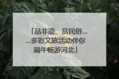 品非遗、赏民俗……多彩文旅活动伴你端午畅游河北