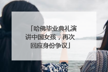 哈佛毕业典礼演讲中国女孩，再次回应身份争议