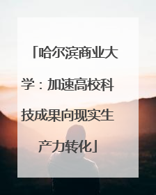 哈尔滨商业大学：加速高校科技成果向现实生产力转化
