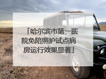 哈尔滨市第一医院免陪照护试点病房运行效果显著