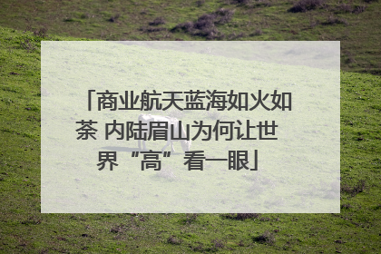 商业航天蓝海如火如荼 内陆眉山为何让世界“高”看一眼