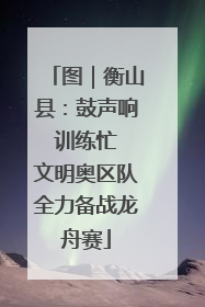 图｜衡山县：鼓声响 训练忙 文明奥区队全力备战龙舟赛
