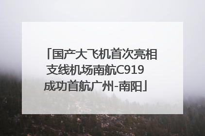 国产大飞机首次亮相支线机场南航C919成功首航广州-南阳