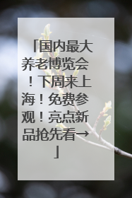 国内最大养老博览会！下周来上海！免费参观！亮点新品抢先看→