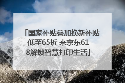 国家补贴叠加换新补贴低至65折 来京东618解锁智慧打印生活
