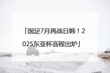 国足7月再战日韩！2025东亚杯赛程出炉