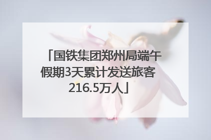 国铁集团郑州局端午假期3天累计发送旅客216.5万人