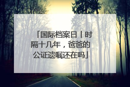 国际档案日丨时隔十几年，爸爸的公证遗嘱还在吗