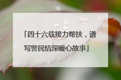 四十六载接力帮扶，谱写警民情深暖心故事