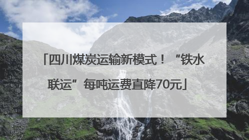 四川煤炭运输新模式！“铁水联运”每吨运费直降70元