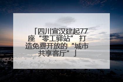 四川宣汉建起77座“零工驿站” 打造免费开放的“城市共享客厅”