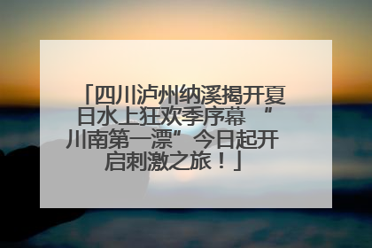 四川泸州纳溪揭开夏日水上狂欢季序幕 “川南第一漂”今日起开启刺激之旅！