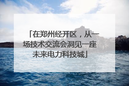 在郑州经开区，从一场技术交流会洞见一座未来电力科技城