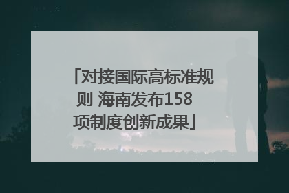 对接国际高标准规则 海南发布158项制度创新成果