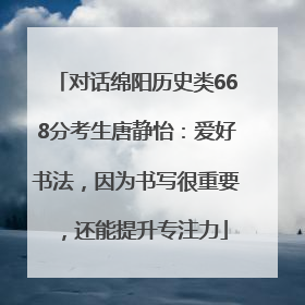 对话绵阳历史类668分考生唐静怡：爱好书法，因为书写很重要，还能提升专注力