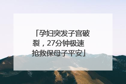 孕妇突发子宫破裂，27分钟极速抢救保母子平安
