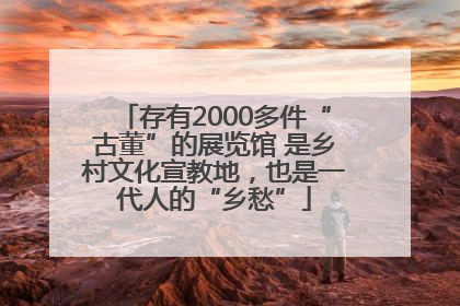 存有2000多件“古董”的展览馆 是乡村文化宣教地，也是一代人的“乡愁”