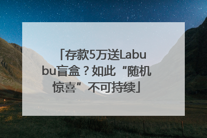 存款5万送Labubu盲盒？如此“随机惊喜”不可持续