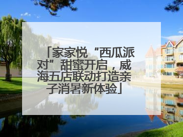 家家悦“西瓜派对”甜蜜开启，威海五店联动打造亲子消暑新体验