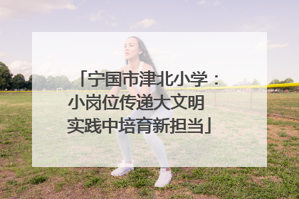 宁国市津北小学：小岗位传递大文明 实践中培育新担当