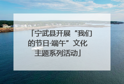 宁武县开展“我们的节日·端午”文化主题系列活动