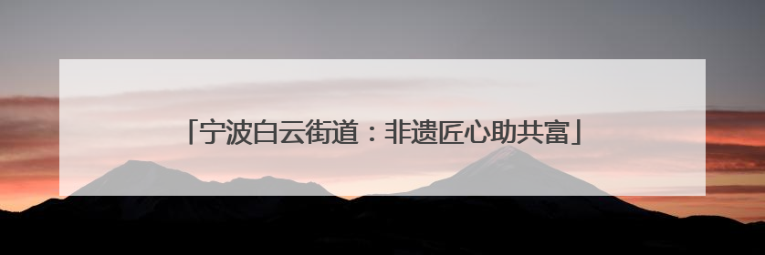 宁波白云街道：非遗匠心助共富