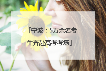 宁波：5万余名考生奔赴高考考场