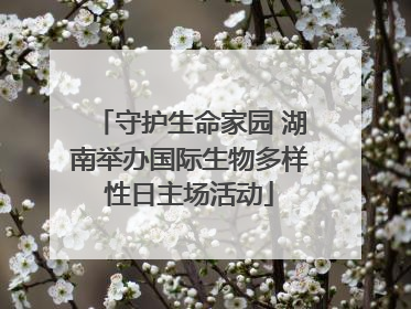 守护生命家园 湖南举办国际生物多样性日主场活动