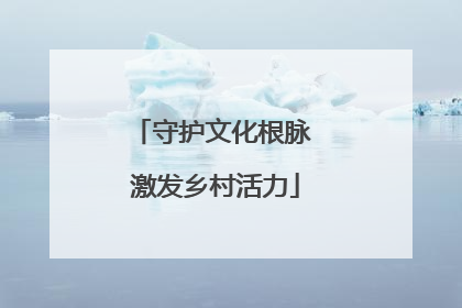 守护文化根脉 激发乡村活力