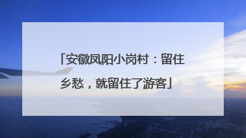 安徽凤阳小岗村：留住乡愁，就留住了游客