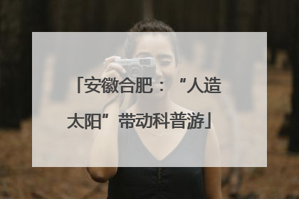 安徽合肥：“人造太阳”带动科普游