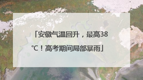 安徽气温回升，最高38℃！高考期间局部暴雨