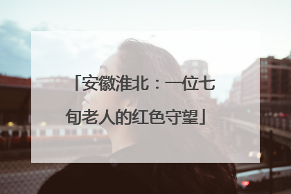 安徽淮北：一位七旬老人的红色守望