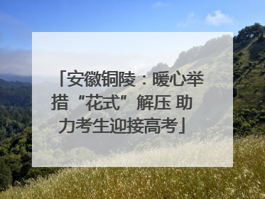 安徽铜陵：暖心举措“花式”解压 助力考生迎接高考