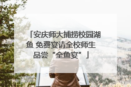 安庆师大捕捞校园湖鱼 免费宴请全校师生品尝“全鱼宴”