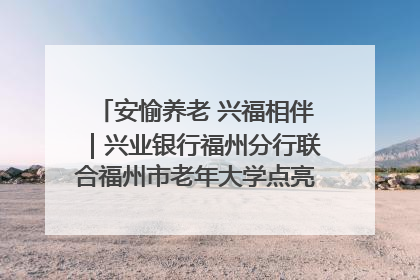 安愉养老 兴福相伴｜兴业银行福州分行联合福州市老年大学点亮安愉文化生活