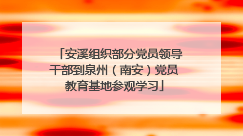 安溪组织部分党员领导干部到泉州（南安）党员教育基地参观学习