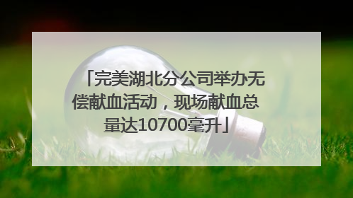 完美湖北分公司举办无偿献血活动，现场献血总量达10700毫升